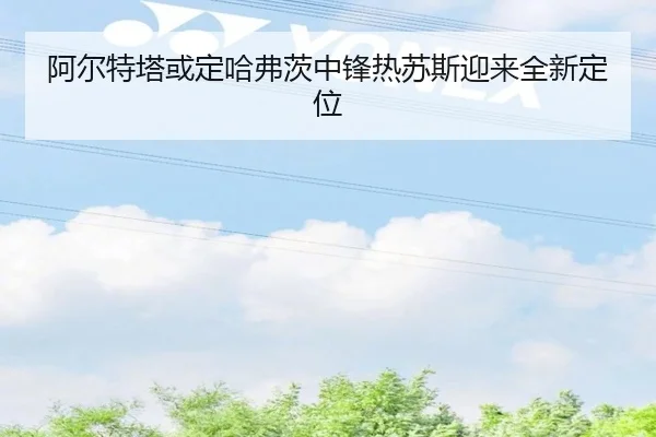 阿尔特塔或定哈弗茨中锋热苏斯迎来全新定位