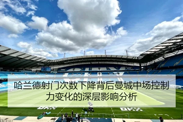 哈兰德射门次数下降背后曼城中场控制力变化的深层影响分析