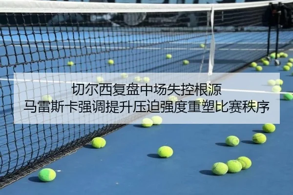 切尔西复盘中场失控根源 马雷斯卡强调提升压迫强度重塑比赛秩序